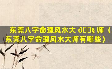 东莞八字命理风水大 🐧 师（东莞八字命理风水大师有哪些）